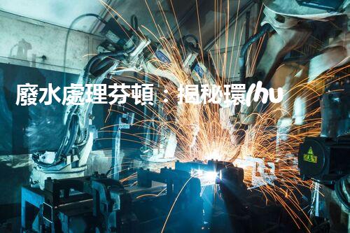 廢水處理芬頓：揭秘環(huán)保利器，拯救地球的終極奧秘！